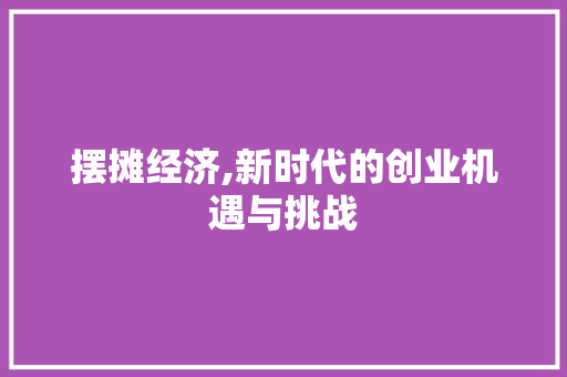 摆摊经济,新时代的创业机遇与挑战