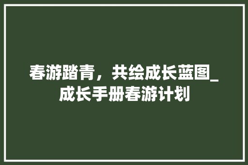 春游踏青，共绘成长蓝图_成长手册春游计划