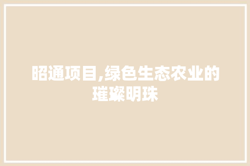 昭通项目,绿色生态农业的璀璨明珠
