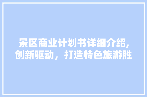 景区商业计划书详细介绍,创新驱动，打造特色旅游胜地