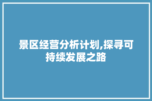 景区经营分析计划,探寻可持续发展之路