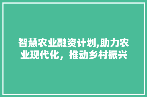 智慧农业融资计划,助力农业现代化，推动乡村振兴