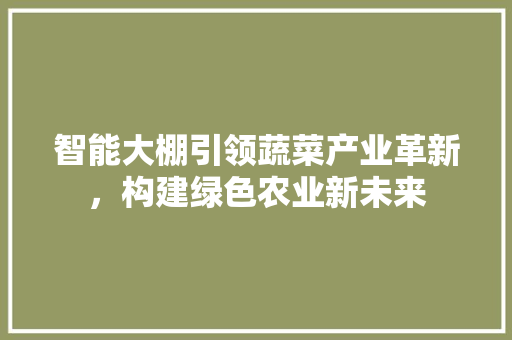 智能大棚引领蔬菜产业革新，构建绿色农业新未来