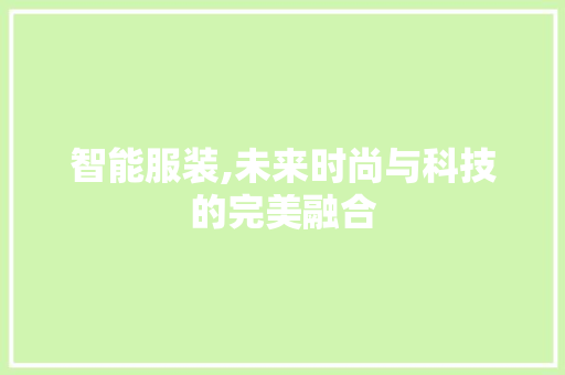 智能服装,未来时尚与科技的完美融合