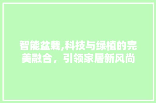 智能盆栽,科技与绿植的完美融合，引领家居新风尚