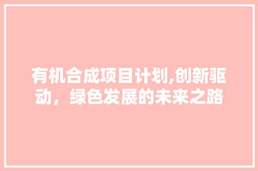 有机合成项目计划,创新驱动，绿色发展的未来之路