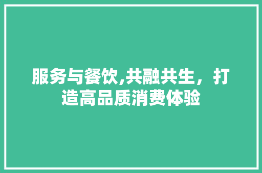服务与餐饮,共融共生，打造高品质消费体验 特写稿