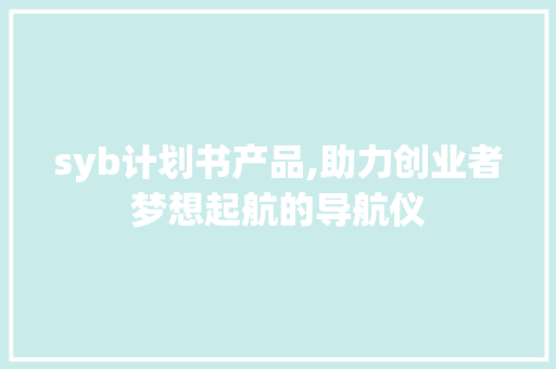 syb计划书产品,助力创业者梦想起航的导航仪