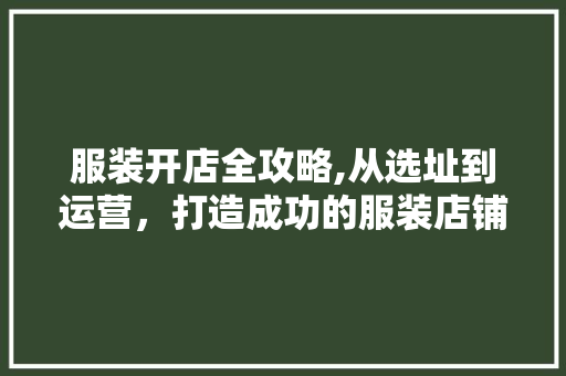 服装开店全攻略,从选址到运营，打造成功的服装店铺