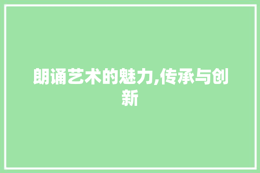 朗诵艺术的魅力,传承与创新