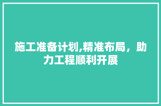 施工准备计划,精准布局，助力工程顺利开展