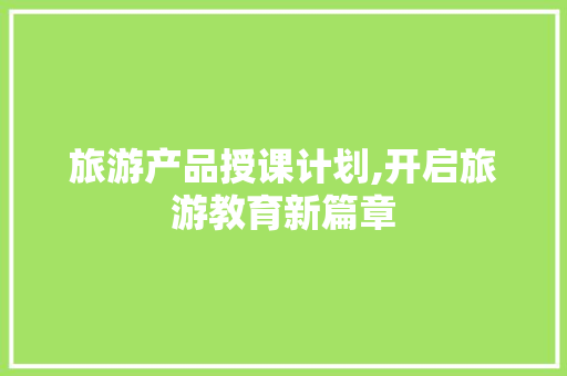 旅游产品授课计划,开启旅游教育新篇章