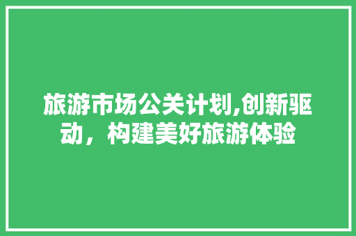 旅游市场公关计划,创新驱动，构建美好旅游体验