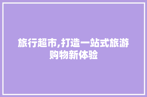 旅行超市,打造一站式旅游购物新体验