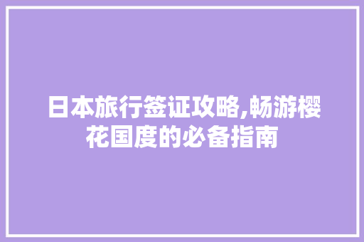 日本旅行签证攻略,畅游樱花国度的必备指南
