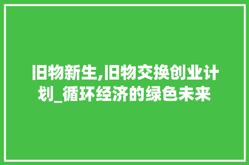 旧物新生,旧物交换创业计划_循环经济的绿色未来