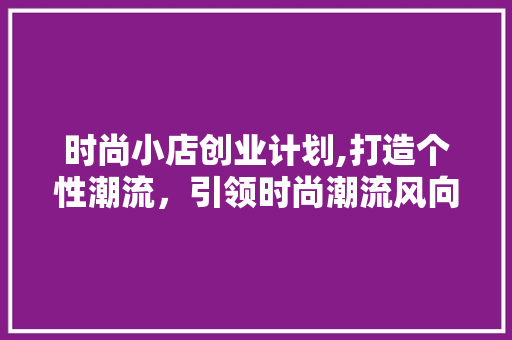 时尚小店创业计划,打造个性潮流，引领时尚潮流风向标
