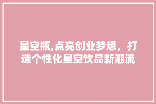 星空瓶,点亮创业梦想，打造个性化星空饮品新潮流