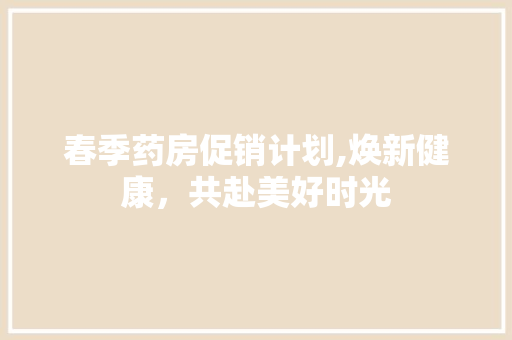 春季药房促销计划,焕新健康，共赴美好时光