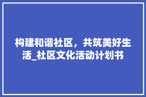 构建和谐社区，共筑美好生活_社区文化活动计划书