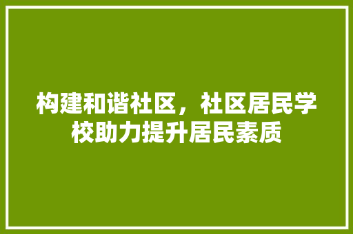 构建和谐社区，社区居民学校助力提升居民素质