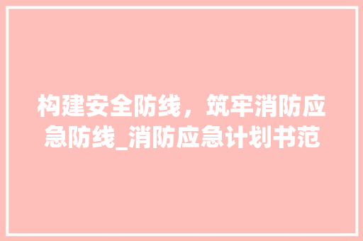 构建安全防线，筑牢消防应急防线_消防应急计划书范文解读