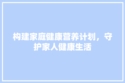 构建家庭健康营养计划，守护家人健康生活