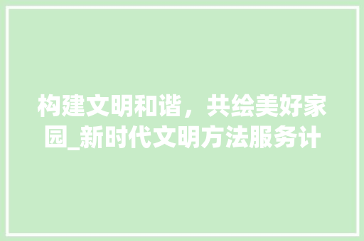 构建文明和谐，共绘美好家园_新时代文明方法服务计划探析