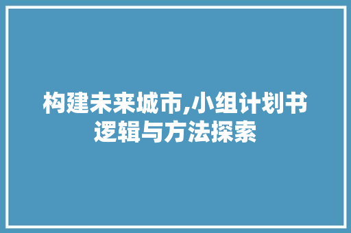 构建未来城市,小组计划书逻辑与方法探索