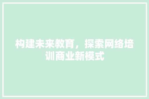 构建未来教育，探索网络培训商业新模式