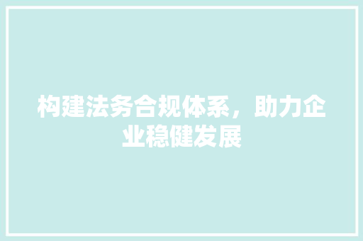 构建法务合规体系，助力企业稳健发展
