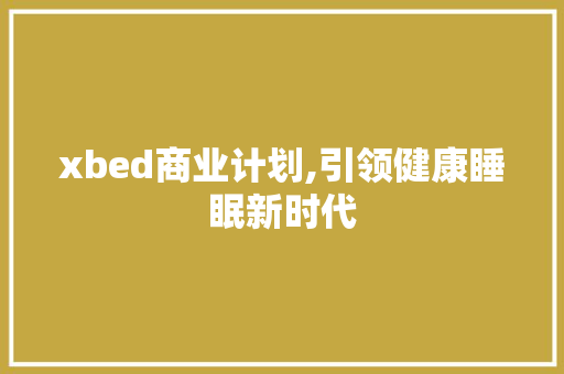 xbed商业计划,引领健康睡眠新时代