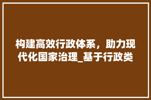 构建高效行政体系，助力现代化国家治理_基于行政类提升计划的思考