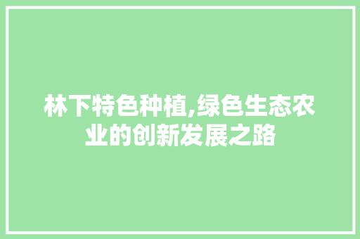 林下特色种植,绿色生态农业的创新发展之路