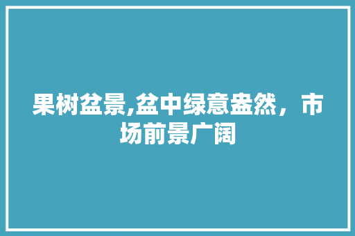 果树盆景,盆中绿意盎然，市场前景广阔