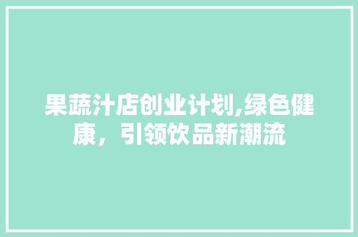 果蔬汁店创业计划,绿色健康，引领饮品新潮流
