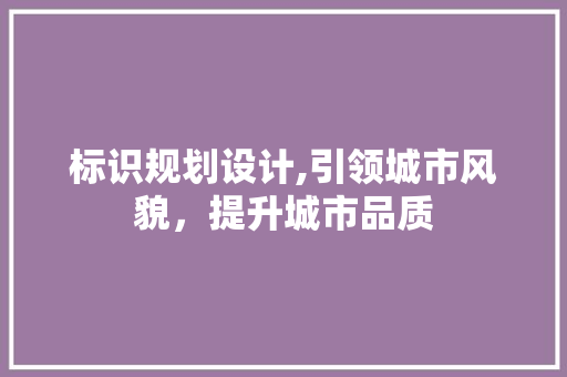 标识规划设计,引领城市风貌，提升城市品质