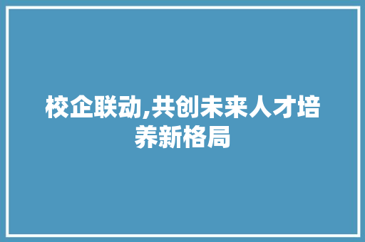 校企联动,共创未来人才培养新格局