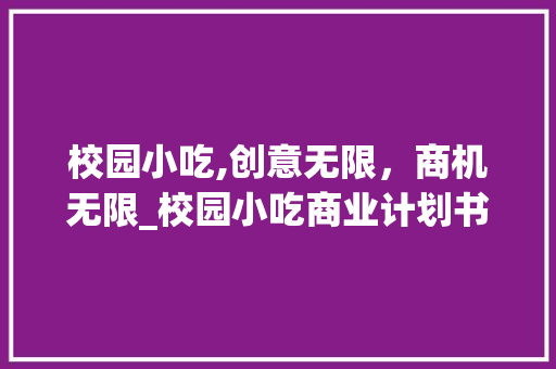 校园小吃,创意无限，商机无限_校园小吃商业计划书介绍