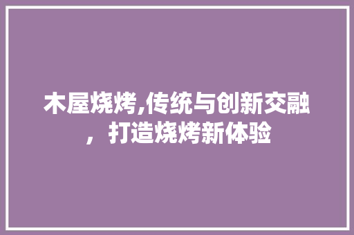 木屋烧烤,传统与创新交融，打造烧烤新体验
