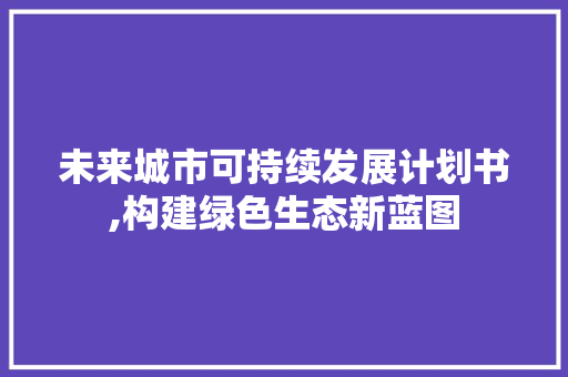 未来城市可持续发展计划书,构建绿色生态新蓝图