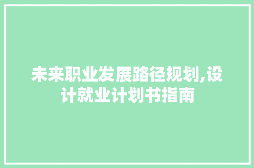 未来职业发展路径规划,设计就业计划书指南
