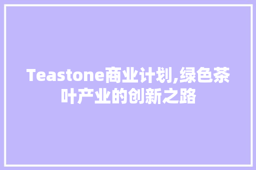 Teastone商业计划,绿色茶叶产业的创新之路