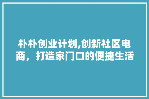 朴朴创业计划,创新社区电商，打造家门口的便捷生活