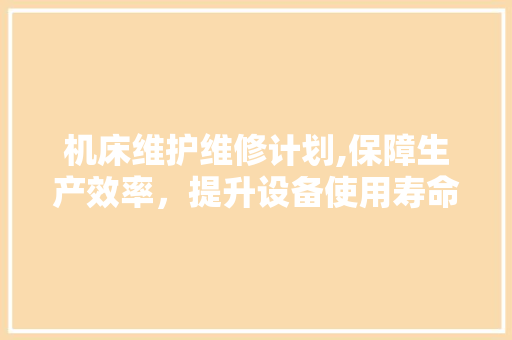 机床维护维修计划,保障生产效率，提升设备使用寿命