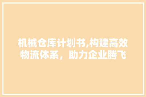 机械仓库计划书,构建高效物流体系，助力企业腾飞