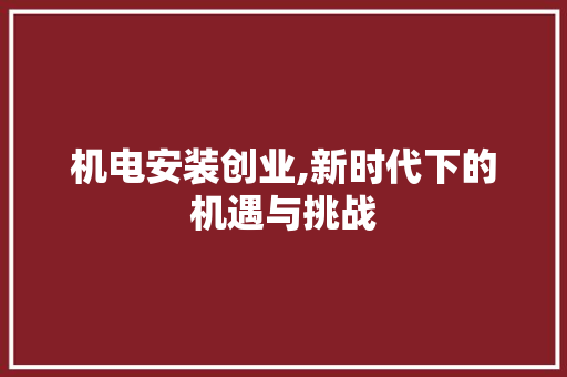 机电安装创业,新时代下的机遇与挑战