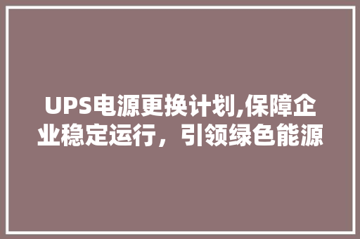 UPS电源更换计划,保障企业稳定运行，引领绿色能源革命