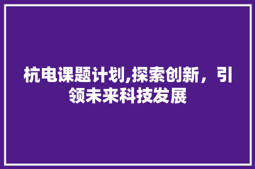 杭电课题计划,探索创新，引领未来科技发展