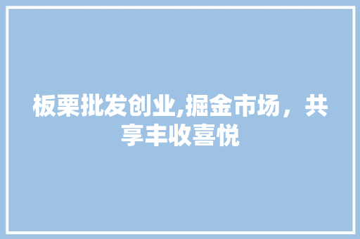板栗批发创业,掘金市场，共享丰收喜悦